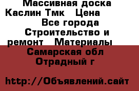 Массивная доска Каслин Тмк › Цена ­ 2 000 - Все города Строительство и ремонт » Материалы   . Самарская обл.,Отрадный г.